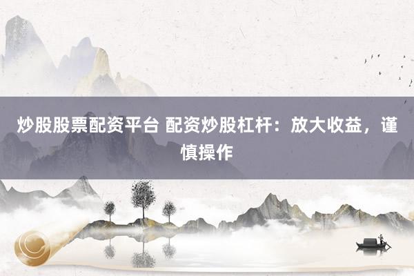 炒股股票配资平台 配资炒股杠杆：放大收益，谨慎操作