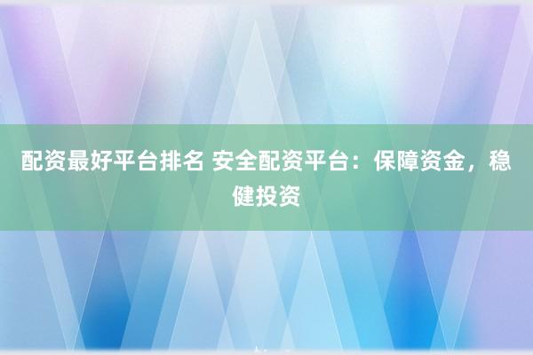 配资最好平台排名 安全配资平台：保障资金，稳健投资