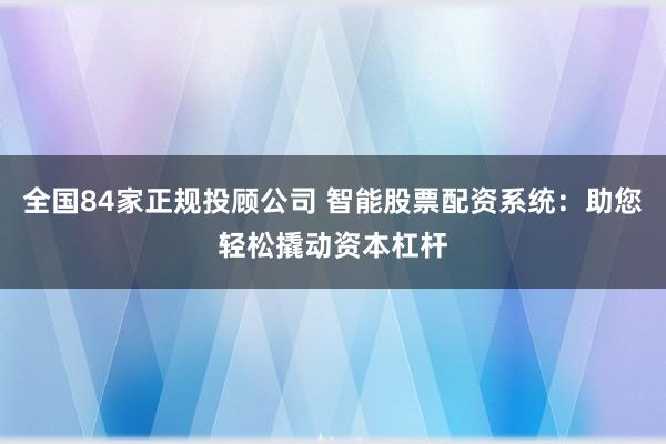 全国84家正规投顾公司 智能股票配资系统：助您轻松撬动资本杠杆