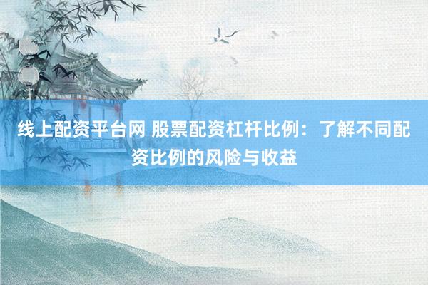 线上配资平台网 股票配资杠杆比例：了解不同配资比例的风险与收益