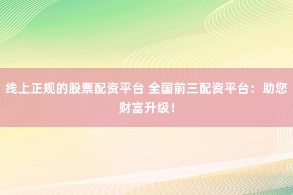 线上正规的股票配资平台 全国前三配资平台：助您财富升级！