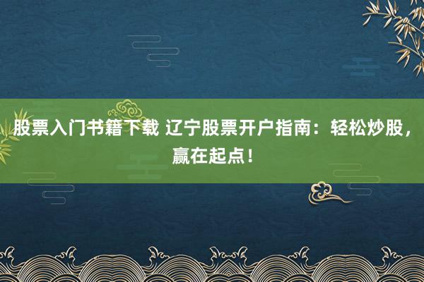 股票入门书籍下载 辽宁股票开户指南：轻松炒股，赢在起点！