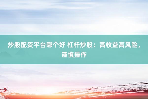 炒股配资平台哪个好 杠杆炒股：高收益高风险，谨慎操作