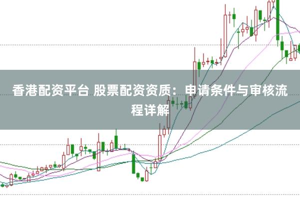 香港配资平台 股票配资资质：申请条件与审核流程详解
