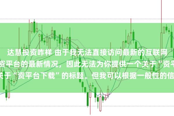 达慧投资咋样 由于我无法直接访问最新的互联网内容或具体了解某个配资平台的最新情况，因此无法为你提供一个关于“资平台下载”的标题。但我可以根据一般性的信息给出一些建议。