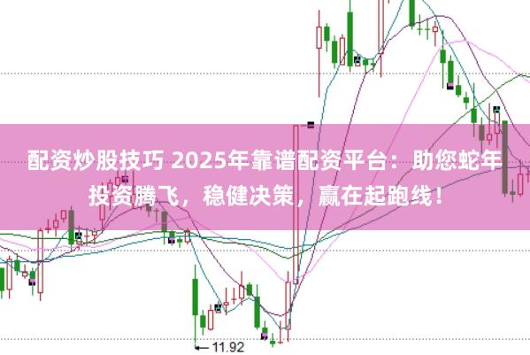 配资炒股技巧 2025年靠谱配资平台：助您蛇年投资腾飞，稳健决策，赢在起跑线！