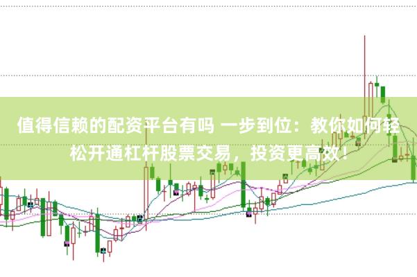 值得信赖的配资平台有吗 一步到位：教你如何轻松开通杠杆股票交易，投资更高效！