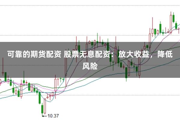 可靠的期货配资 股票无息配资：放大收益，降低风险