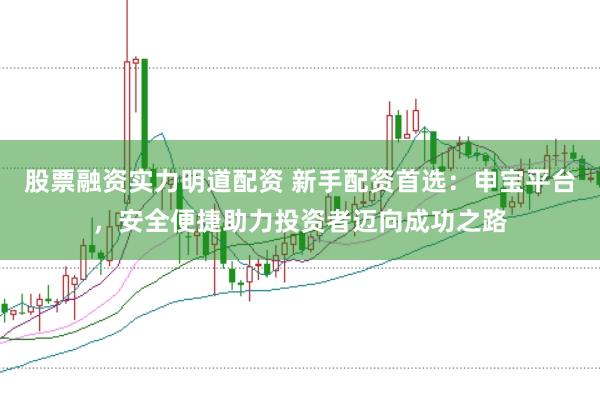 股票融资实力明道配资 新手配资首选：申宝平台，安全便捷助力投资者迈向成功之路
