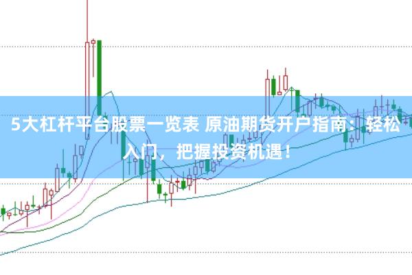 5大杠杆平台股票一览表 原油期货开户指南：轻松入门，把握投资机遇！