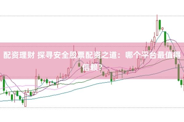 配资理财 探寻安全股票配资之道：哪个平台最值得信赖？