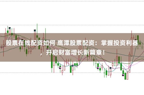 股票在线配资如何 鹰潭股票配资：掌握投资利器，开启财富增长新篇章！