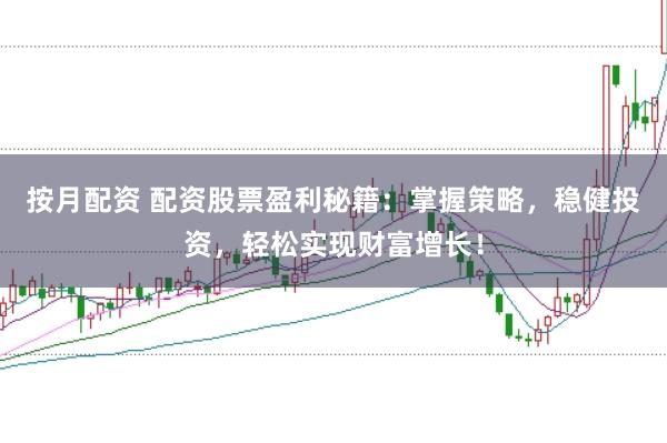 按月配资 配资股票盈利秘籍：掌握策略，稳健投资，轻松实现财富增长！