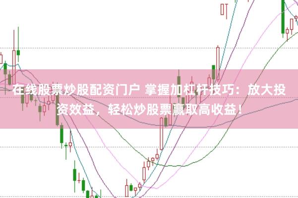 在线股票炒股配资门户 掌握加杠杆技巧：放大投资效益，轻松炒股票赢取高收益！
