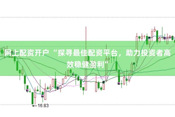 网上配资开户 “探寻最佳配资平台，助力投资者高效稳健盈利”
