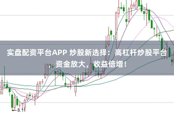 实盘配资平台APP 炒股新选择：高杠杆炒股平台，资金放大，收益倍增！