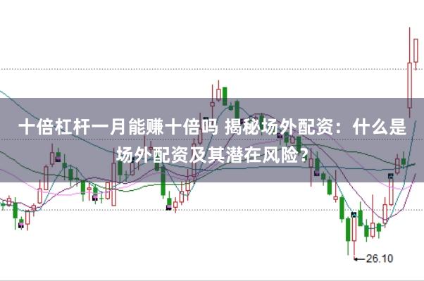 十倍杠杆一月能赚十倍吗 揭秘场外配资：什么是场外配资及其潜在风险？