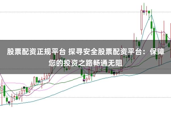 股票配资正规平台 探寻安全股票配资平台：保障您的投资之路畅通无阻