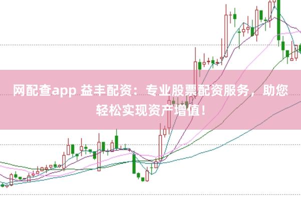 网配查app 益丰配资:专业股票配资服务,助您轻松实现资产增值!
