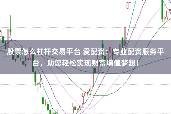 股票怎么杠杆交易平台 爱配资：专业配资服务平台，助您轻松实现财富增值梦想！