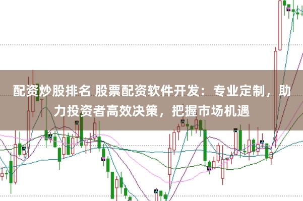 配资炒股排名 股票配资软件开发:专业定制,助力投资者高效决策,把握市场机遇