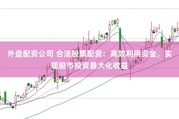 外盘配资公司 合法股票配资：高效利用资金，实现股市投资最大化收益