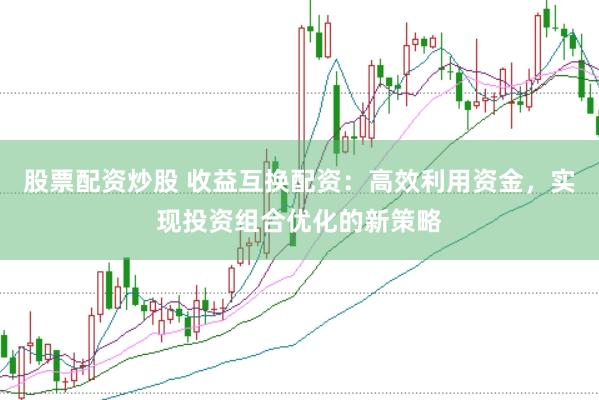 股票配资炒股 收益互换配资:高效利用资金,实现投资组合优化的新策略