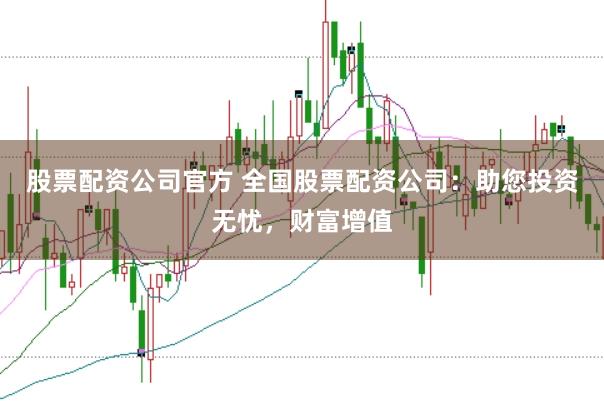 股票配资公司官方 全国股票配资公司：助您投资无忧，财富增值