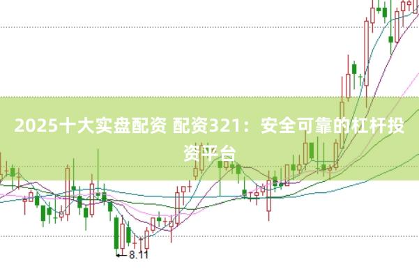 2025十大实盘配资 配资321：安全可靠的杠杆投资平台