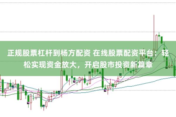 正规股票杠杆到杨方配资 在线股票配资平台:轻松实现资金放大,开启股市投资新篇章
