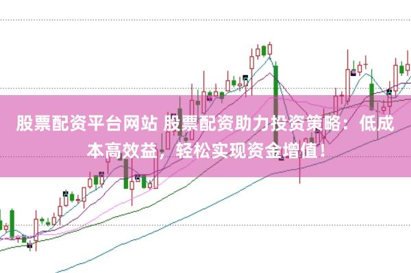 股票配资平台网站 股票配资助力投资策略：低成本高效益，轻松实现资金增值！