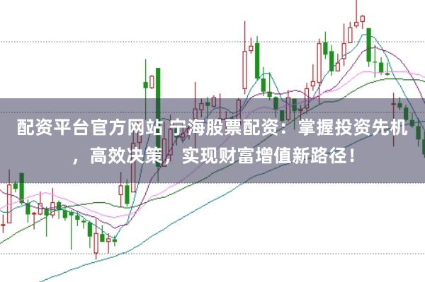 配资平台官方网站 宁海股票配资:掌握投资先机,高效决策,实现财富增值新路径!