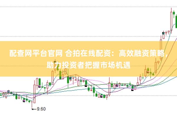 配查网平台官网 合拍在线配资:高效融资策略,助力投资者把握市场机遇