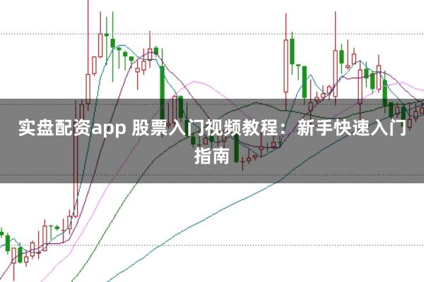 实盘配资app 股票入门视频教程:新手快速入门指南