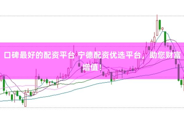 口碑最好的配资平台 宁德配资优选平台，助您财富增值！