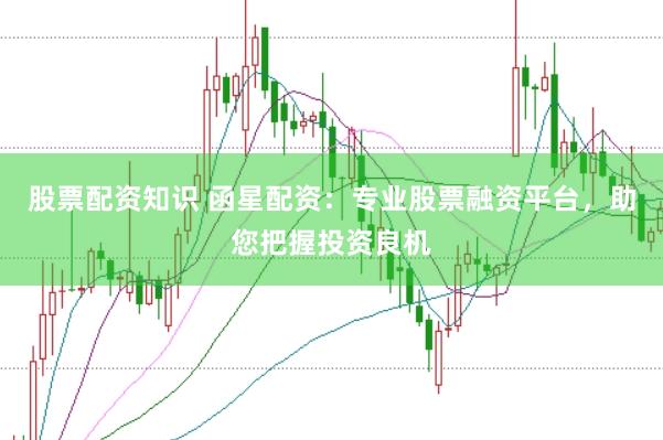 股票配资知识 函星配资:专业股票融资平台,助您把握投资良机