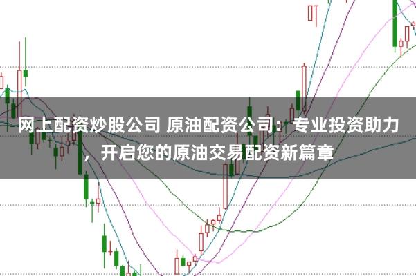 网上配资炒股公司 原油配资公司：专业投资助力，开启您的原油交易配资新篇章