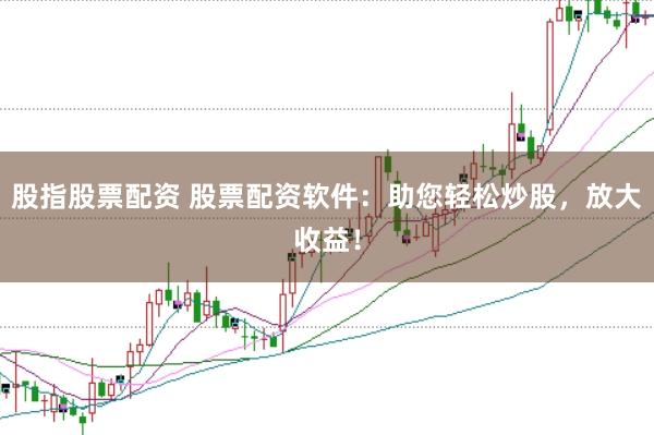 股指股票配资 股票配资软件：助您轻松炒股，放大收益！