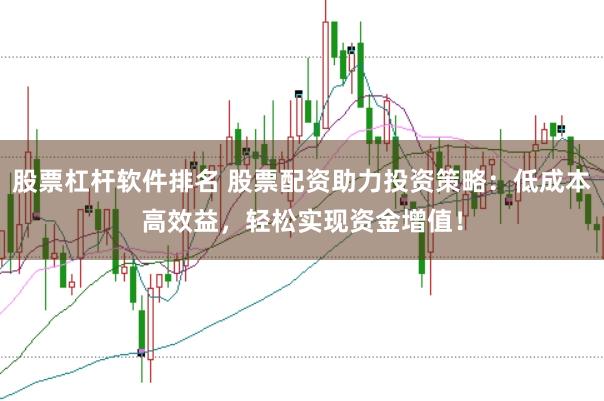 股票杠杆软件排名 股票配资助力投资策略：低成本高效益，轻松实现资金增值！