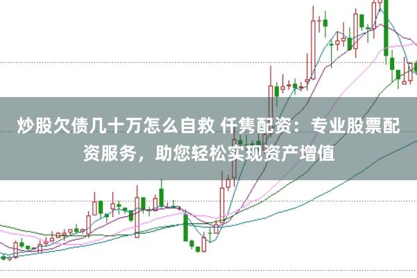 炒股欠债几十万怎么自救 仟隽配资：专业股票配资服务，助您轻松实现资产增值
