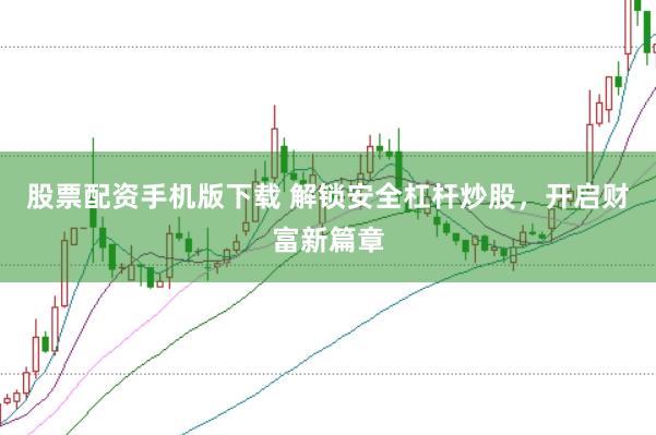 股票配资手机版下载 解锁安全杠杆炒股,开启财富新篇章