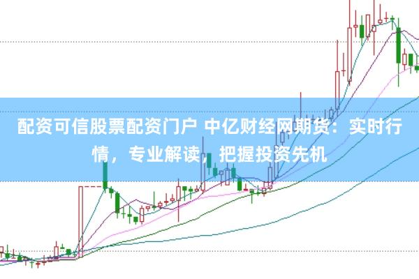 配资可信股票配资门户 中亿财经网期货：实时行情，专业解读，把握投资先机