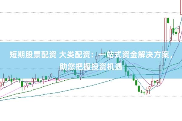 短期股票配资 大类配资：一站式资金解决方案，助您把握投资机遇