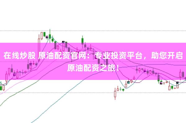 在线炒股 原油配资官网：专业投资平台，助您开启原油配资之旅！