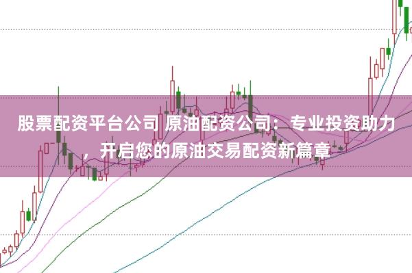 股票配资平台公司 原油配资公司：专业投资助力，开启您的原油交易配资新篇章