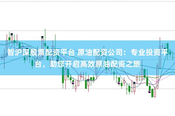 智沪深股票配资平台 原油配资公司：专业投资平台，助您开启高效原油配资之旅