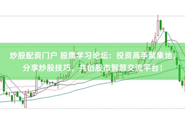 炒股配资门户 股票学习论坛：投资高手聚集地，分享炒股技巧，共创股市智慧交流平台！