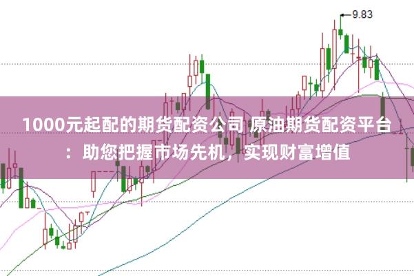 1000元起配的期货配资公司 原油期货配资平台：助您把握市场先机，实现财富增值