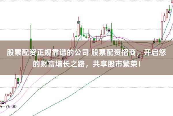 股票配资正规靠谱的公司 股票配资招商，开启您的财富增长之路，共享股市繁荣！