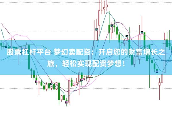 股票杠杆平台 梦幻卖配资：开启您的财富增长之旅，轻松实现配资梦想！